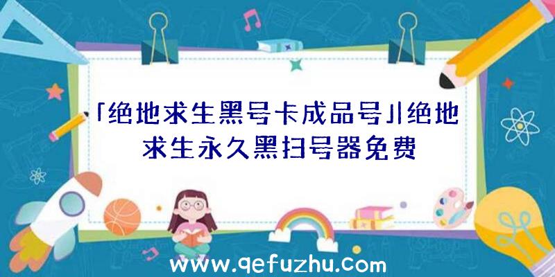 「绝地求生黑号卡成品号」|绝地求生永久黑扫号器免费